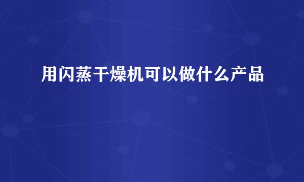 用闪蒸干燥机可以做什么产品