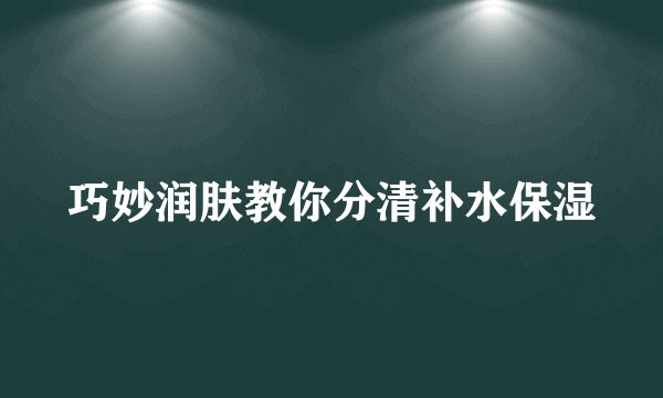 巧妙润肤教你分清补水保湿
