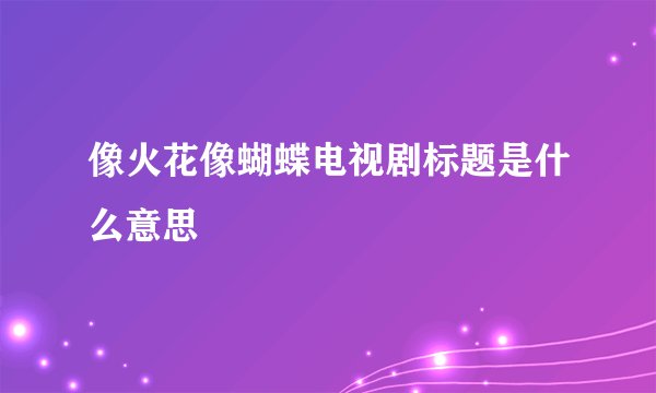 像火花像蝴蝶电视剧标题是什么意思