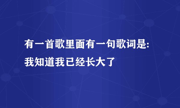 有一首歌里面有一句歌词是:我知道我已经长大了