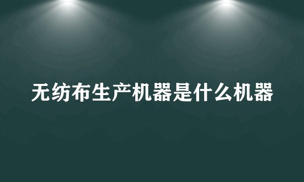 无纺布生产机器是什么机器
