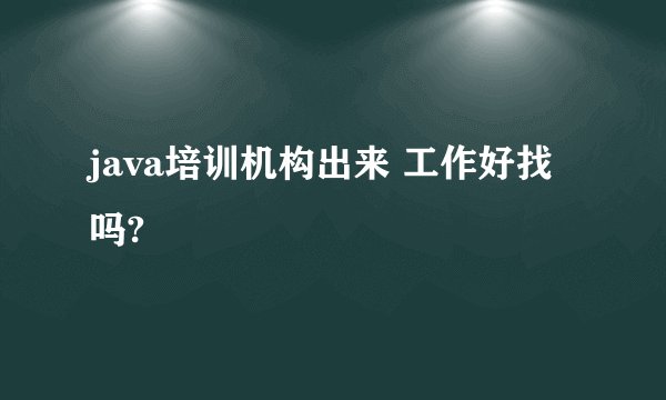java培训机构出来 工作好找吗?