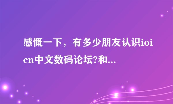 感慨一下，有多少朋友认识ioicn中文数码论坛?和口袋数码…