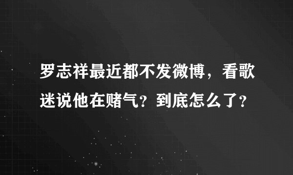 罗志祥最近都不发微博,看歌迷说他在赌气?到底怎么了?