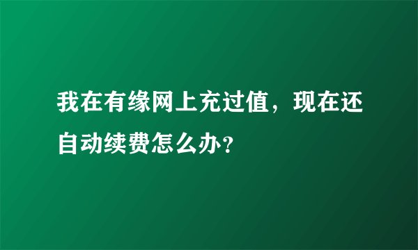 我在有缘网上充过值，现在还自动续费怎么办？