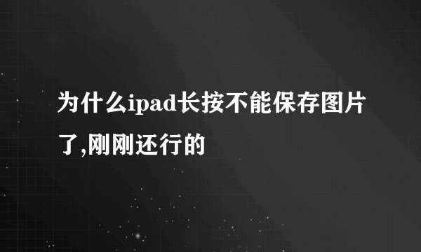 为什么ipad长按不能保存图片了,刚刚还行的