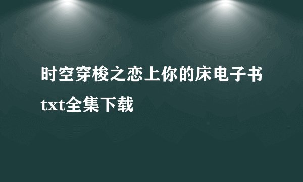 时空穿梭之恋上你的床电子书txt全集下载