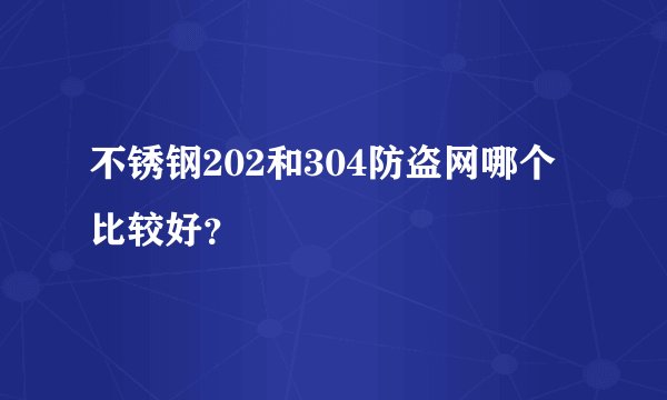 不锈钢202和304防盗网哪个比较好?
