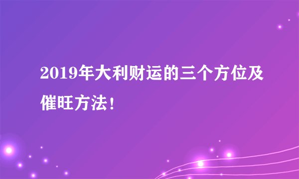 2019年大利财运的三个方位及催旺方法！