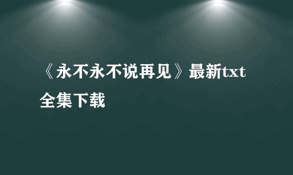 《永不永不说再见》最新txt全集下载