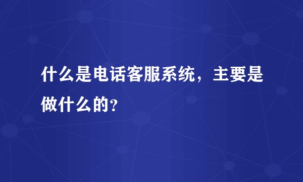 什么是电话客服系统，主要是做什么的？