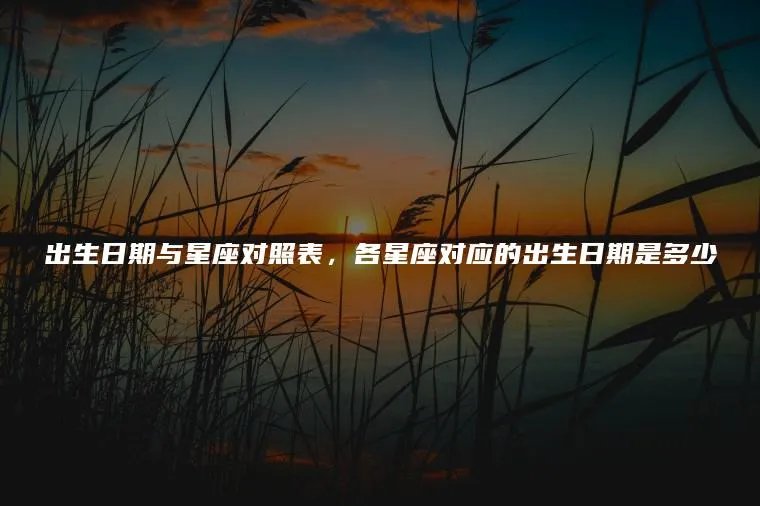 出生日期与星座对照表，各星座对应的出生日期是多少