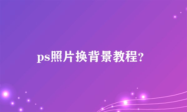 ps照片换背景教程？