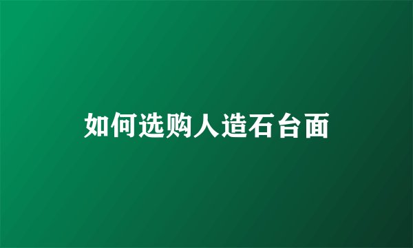 如何选购人造石台面