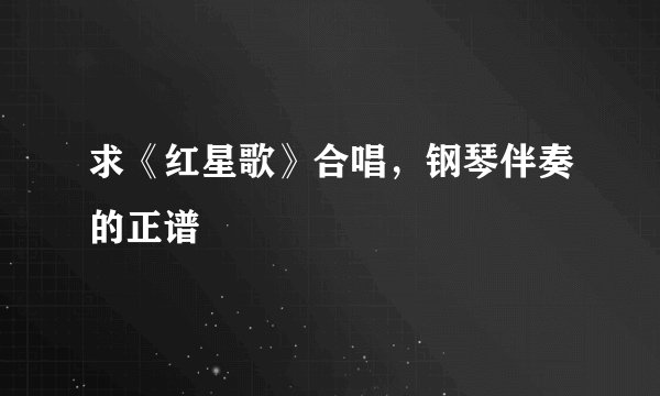 求《红星歌》合唱，钢琴伴奏的正谱