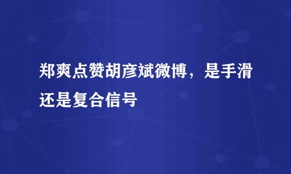 郑爽点赞胡彦斌微博，是手滑还是复合信号