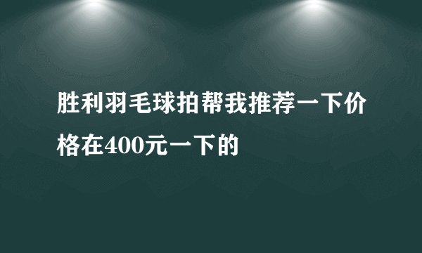 胜利羽毛球拍帮我推荐一下价格在400元一下的