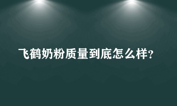 飞鹤奶粉质量到底怎么样?