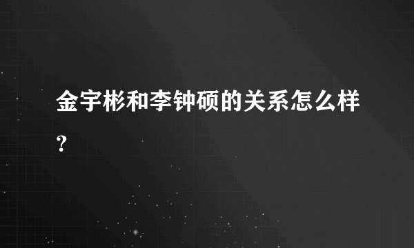 金宇彬和李钟硕的关系怎么样？