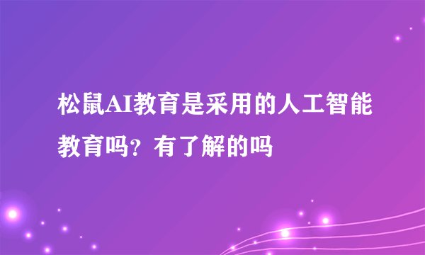 松鼠AI教育是采用的人工智能教育吗?有了解的吗