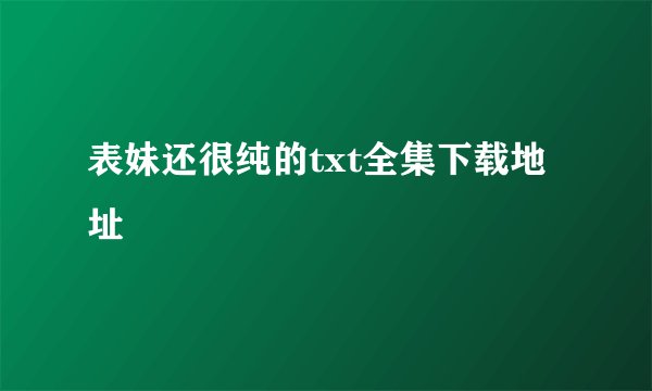 表妹还很纯的txt全集下载地址