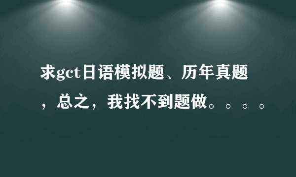 求gct日语模拟题、历年真题，总之，我找不到题做。。。。