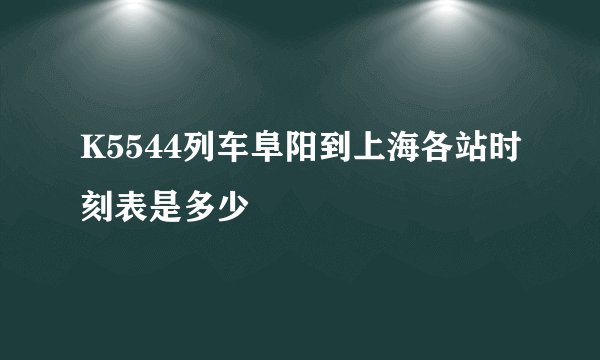 K5544列车阜阳到上海各站时刻表是多少