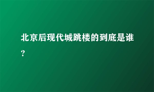北京后现代城跳楼的到底是谁？