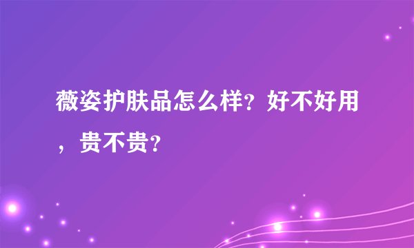 薇姿护肤品怎么样?好不好用,贵不贵?
