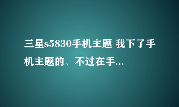 三星s5830手机主题 我下了手机主题的、不过在手机上没有显示、怎么办?