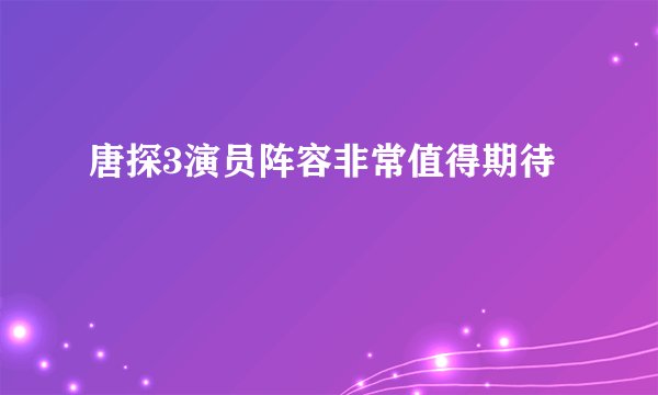 唐探3演员阵容非常值得期待