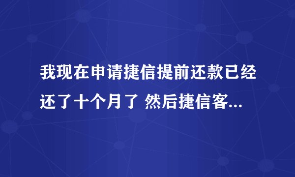 我现在申请捷信提前还款已经还了十个月了 然后捷信客服说要等三个月才能提前还款  还得还跟本金差不多的钱 该怎么办