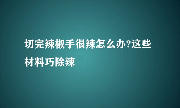 切完辣椒手很辣怎么办?这些材料巧除辣