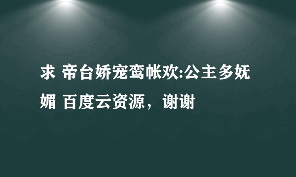 求 帝台娇宠鸾帐欢:公主多妩媚 百度云资源，谢谢