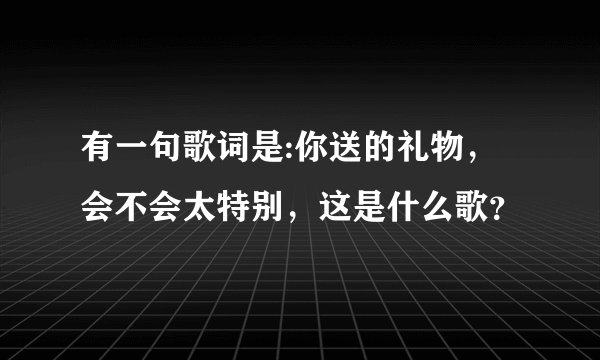 有一句歌词是:你送的礼物,会不会太特别,这是什么歌?