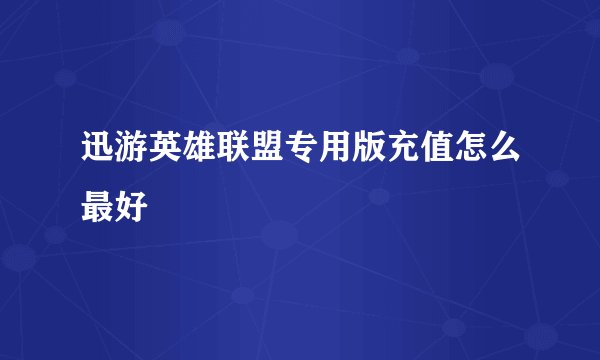 迅游英雄联盟专用版充值怎么最好