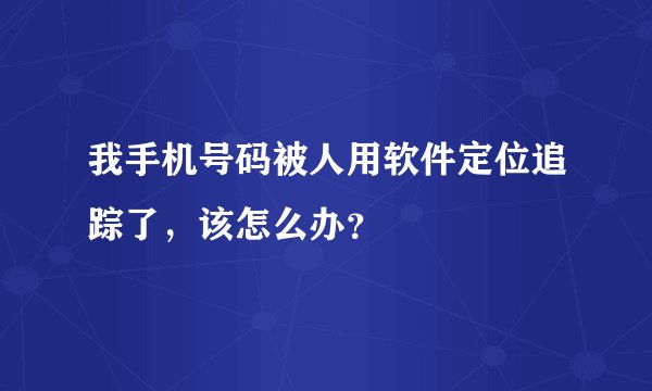 我手机号码被人用软件定位追踪了，该怎么办？