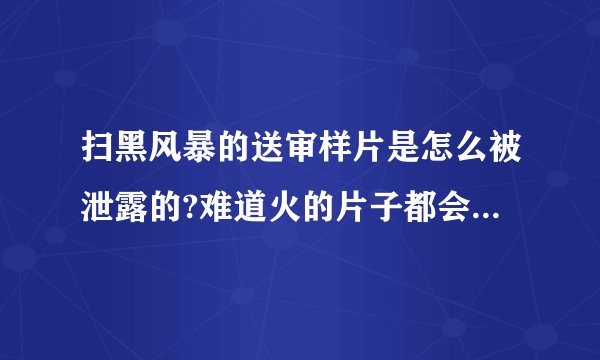 扫黑风暴的送审样片是怎么被泄露的?难道火的片子都会被泄露?