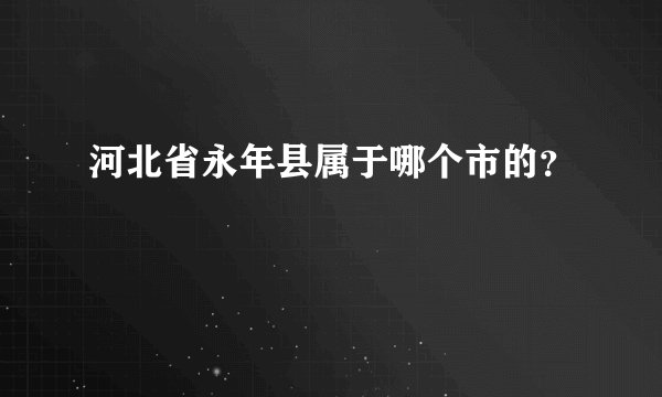 河北省永年县属于哪个市的？