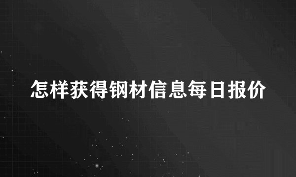 怎样获得钢材信息每日报价