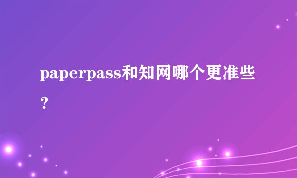 paperpass和知网哪个更准些？