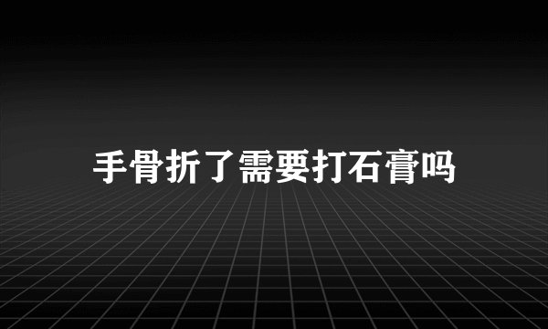 手骨折了需要打石膏吗