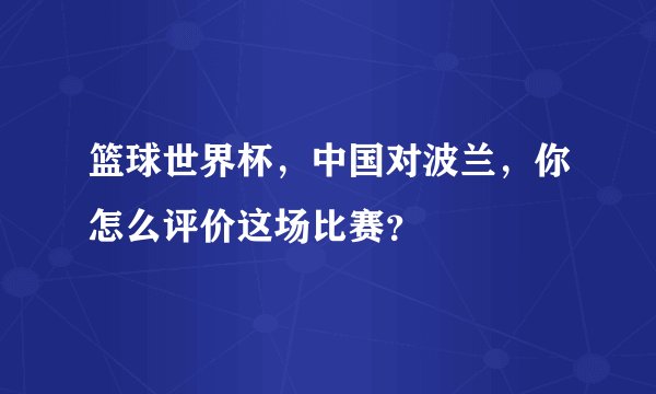 篮球世界杯，中国对波兰，你怎么评价这场比赛？
