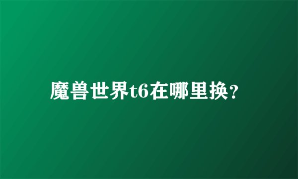 魔兽世界t6在哪里换？