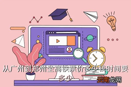 广州到郑州路过郑州高铁时刻表，从广州到郑州坐高铁票价多少钱时间要多少