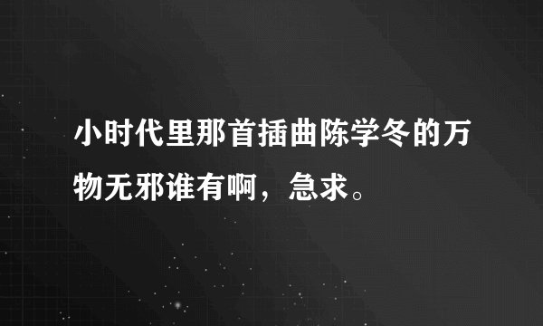 小时代里那首插曲陈学冬的万物无邪谁有啊，急求。