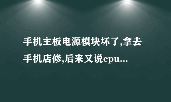 手机主板电源模块坏了,拿去手机店修,后来又说cpu也坏了,是怎么回事?