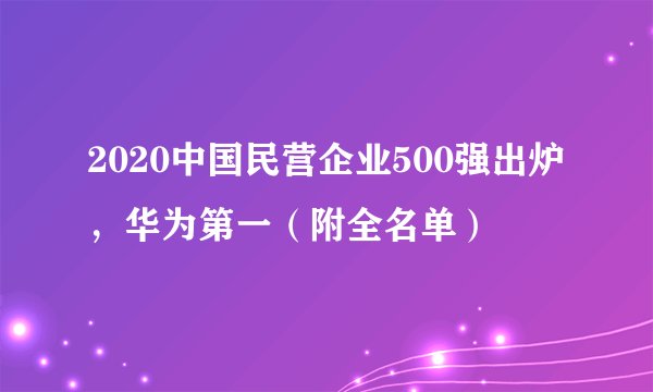 2020中国民营企业500强出炉,华为第一(附全名单)
