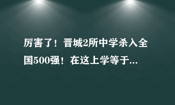 厉害了!晋城2所中学杀入全国500强!在这上学等于进985........