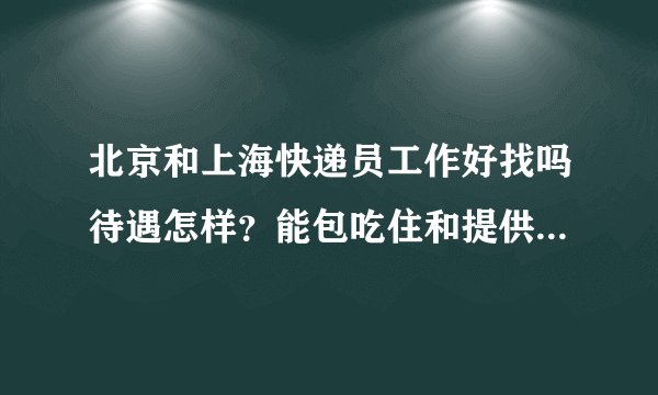 北京和上海快递员工作好找吗待遇怎样?能包吃住和提供交通工具吗?58智联,前程无忧上招聘快递员的?